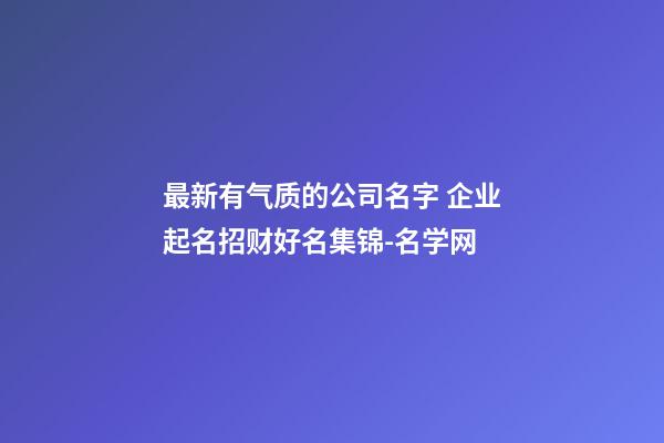 最新有气质的公司名字 企业起名招财好名集锦-名学网-第1张-公司起名-玄机派